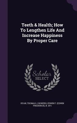 Teeth & Health; How to Lengthen Life and Increase Happiness by Proper Care