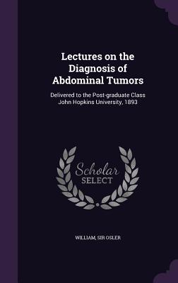 Lectures on the Diagnosis of Abdominal Tumors: Delivered to the Post-Graduate Class John Hopkins University, 1893