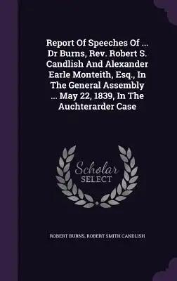 Report Of Speeches Of ... Dr Burns, Rev. Robert S. Candlish And Alexander Earle Monteith, Esq., In The General Assembly ... May 22, 1839, In The Aucht