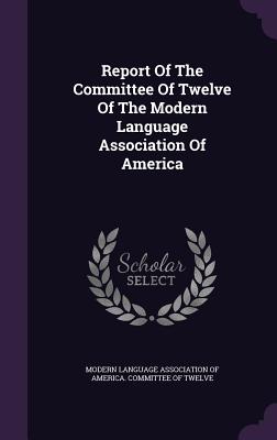 Report Of The Committee Of Twelve Of The Modern Language Association Of America