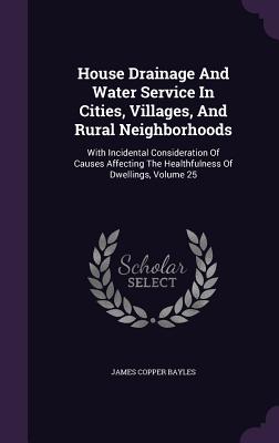 House Drainage And Water Service In Cities, Villages, And Rural Neighborhoods: With Incidental Consideration Of Causes Affecting The Healthfulness Of