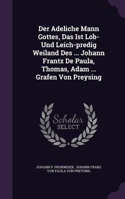 Der Adeliche Mann Gottes, Das Ist Lob- Und Leich-predig Weiland Des ... Johann Frantz De Paula, Thomas, Adam ... Grafen Von Preysing