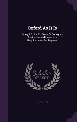 Oxford As It Is: Being A Guide To Rules Of Collegiate Residence And University Requirements For Degrees