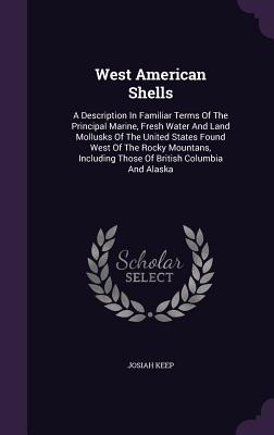 West American Shells: A Description In Familiar Terms Of The Principal Marine, Fresh Water And Land Mollusks Of The United States Found West