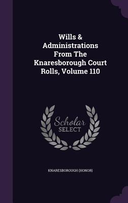Wills & Administrations From The Knaresborough Court Rolls, Volume 110