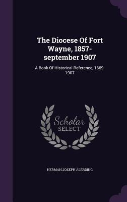The Diocese Of Fort Wayne, 1857-september 1907: A Book Of Historical Reference, 1669-1907
