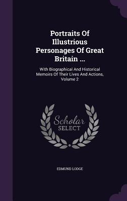 Portraits Of Illustrious Personages Of Great Britain ...: With Biographical And Historical Memoirs Of Their Lives And Actions, Volume 2