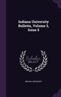 Indiana University Bulletin, Volume 3, Issue 5