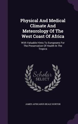 Physical And Medical Climate And Meteorology Of The West Coast Of Africa: With Valuable Hints To Europeans For The Preservation Of Health In The Tropi