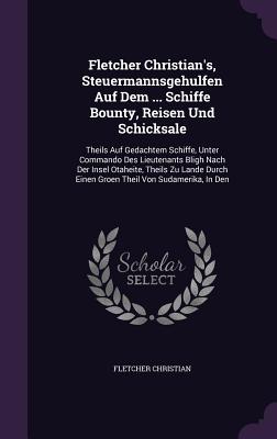 Fletcher Christian's, Steuermannsgehulfen Auf Dem ... Schiffe Bounty, Reisen Und Schicksale: Theils Auf Gedachtem Schiffe, Unter Commando Des Lieutena