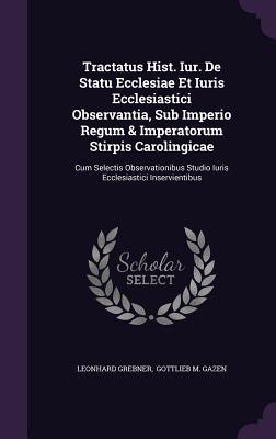 Tractatus Hist. Iur. de Statu Ecclesiae Et Iuris Ecclesiastici Observantia, Sub Imperio Regum & Imperatorum Stirpis Carolingicae: Cum Selectis Observa