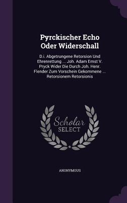 Pyrckischer Echo Oder Widerschall: D.i. Abgetrungene Retorsion Und Ehrenrettung ... Joh. Adam Ernst V. Pryck Wider Die Durch Joh. Henr. Flender Zum Vo