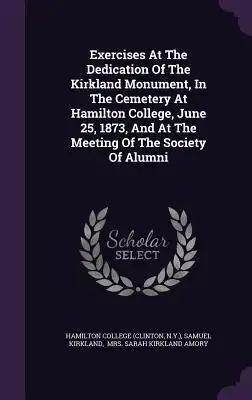 Exercises At The Dedication Of The Kirkland Monument, In The Cemetery At Hamilton College, June 25, 1873, And At The Meeting Of The Society Of Alumni