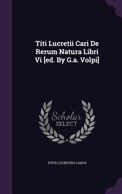 Titi Lucretii Cari De Rerum Natura Libri Vi [ed. By G.a. Volpi]