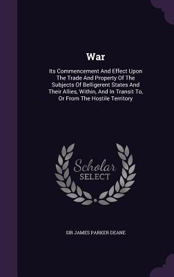War: Its Commencement And Effect Upon The Trade And Property Of The Subjects Of Belligerent States And Their Allies, Within