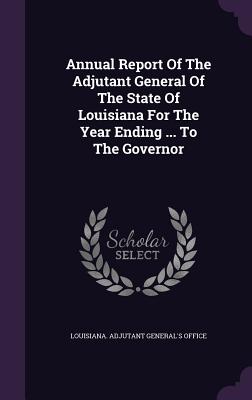 Annual Report of the Adjutant General of the State of Louisiana for the Year Ending ... to the Governor