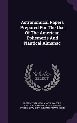 Astronomical Papers Prepared For The Use Of The American Ephemeris And Nautical Almanac