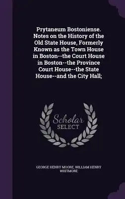 Prytaneum Bostoniense. Notes on the History of the Old State House, Formerly Known as the Town House in Boston--The Court House in Boston--The Provinc