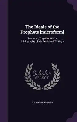 The Ideals of the Prophets [Microform]: Sermons; Together with a Bibliography of His Published Writings