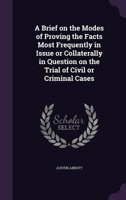 A Brief on the Modes of Proving the Facts Most Frequently in Issue or Collaterally in Question on the Trial of Civil or Criminal Cases