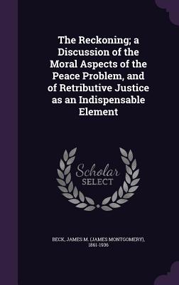 The Reckoning; A Discussion of the Moral Aspects of the Peace Problem, and of Retributive Justice as an Indispensable Element