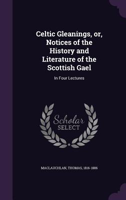 Celtic Gleanings, Or, Notices of the History and Literature of the Scottish Gael: In Four Lectures