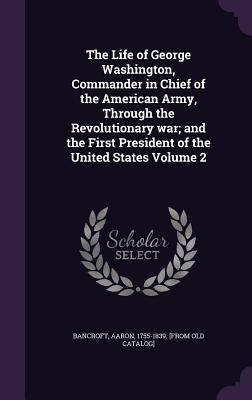 The Life of George Washington, Commander in Chief of the American Army, Through the Revolutionary War; And the First President of the United States Vo