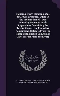 Housing, Town Planning, Etc., ACT, 1909; A Practical Guide in the Preparation of Town Planning Schemes. with Appendices Containing the Text of the ACT