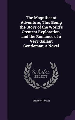 The Magnificent Adventure; This Being the Story of the World's Greatest Exploration, and the Romance of a Very Gallant Gentleman; A Novel