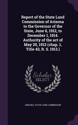 Report of the State Land Commission of Arizona to the Governor of the State, June 6, 1912, to December 1, 1914. Authority of the act of May 20, 1912 (