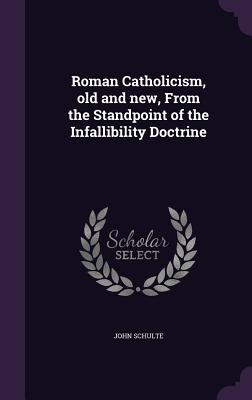 Roman Catholicism, old and new, From the Standpoint of the Infallibility Doctrine
