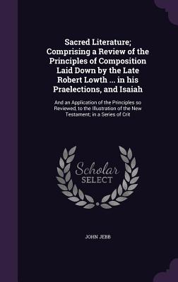 Sacred Literature; Comprising a Review of the Principles of Composition Laid Down by the Late Robert Lowth ... in his Praelections, and Isaiah: And an