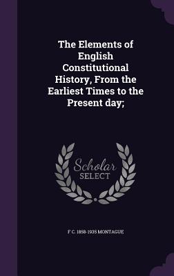 The Elements of English Constitutional History, From the Earliest Times to the Present day;