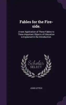 Fables for the Fire-side.: A new Application of These Fables to Three Important Objects of Education is Explained in the Introduction.