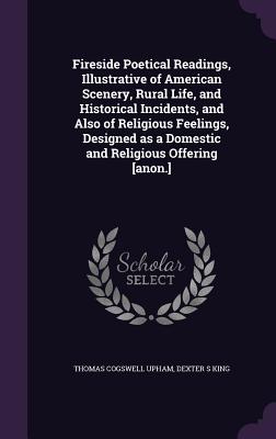 Fireside Poetical Readings, Illustrative of American Scenery, Rural Life, and Historical Incidents, and Also of Religious Feelings, Designed as a Dome