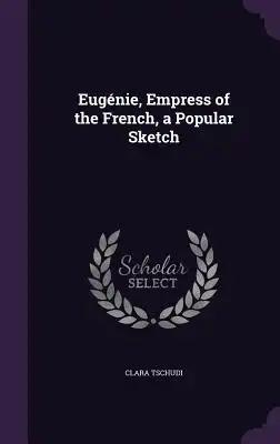 Eugénie, Empress of the French, a Popular Sketch