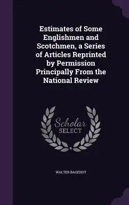 Estimates of Some Englishmen and Scotchmen, a Series of Articles Reprinted by Permission Principally From the National Review