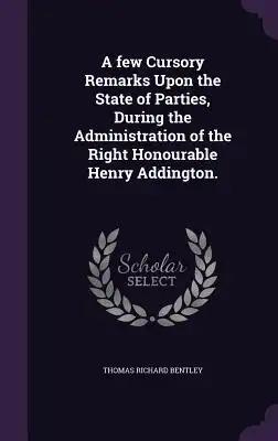 A few Cursory Remarks Upon the State of Parties, During the Administration of the Right Honourable Henry Addington.