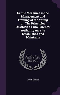 Gentle Measures in the Management and Training of the Young; or, The Principles Onwhich a Firm Parental Authority may be Established and Maintaine