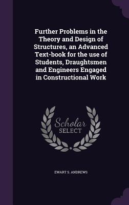 Further Problems in the Theory and Design of Structures, an Advanced Text-book for the use of Students, Draughtsmen and Engineers Engaged in Construct