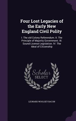 Four Lost Legacies of the Early New England Civil Polity: I. The old Colony Referendum. II. The Principle of Majority Government. III. Sound License L