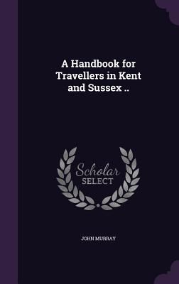 A Handbook for Travellers in Kent and Sussex ..