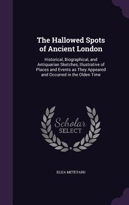 The Hallowed Spots of Ancient London: Historical, Biographical, and Antiquarian Sketches, Illustrative of Places and Events as They Appeared and Occur