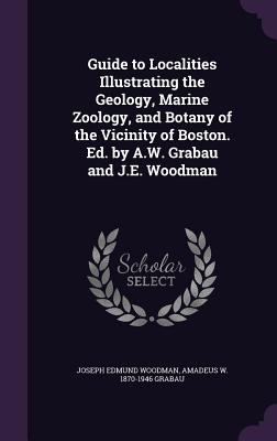 Guide to Localities Illustrating the Geology, Marine Zoology, and Botany of the Vicinity of Boston. Ed. by A.W. Grabau and J.E. Woodman