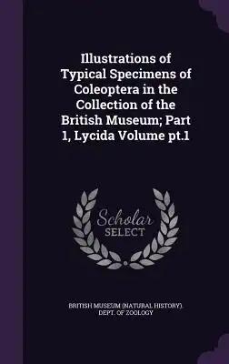 Illustrations of Typical Specimens of Coleoptera in the Collection of the British Museum; Part 1, Lycida Volume pt.1
