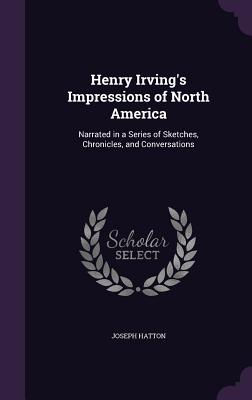 Henry Irving's Impressions of North America: Narrated in a Series of Sketches, Chronicles, and Conversations