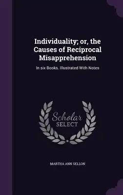 Individuality; or, the Causes of Reciprocal Misapprehension: In six Books. Illustrated With Notes