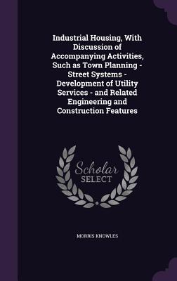 Industrial Housing, With Discussion of Accompanying Activities, Such as Town Planning - Street Systems - Development of Utility Services - and Related