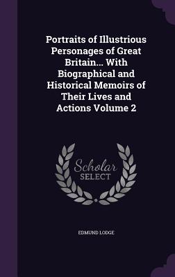 Portraits of Illustrious Personages of Great Britain... With Biographical and Historical Memoirs of Their Lives and Actions Volume 2
