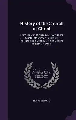 History of the Church of Christ: From the Diet of Augsburg 1530, to the Eighteenth Century. Originally Designed as a Continuation of Milner's History